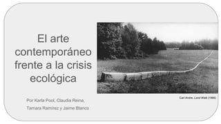 El arte
contemporáneo
frente a la crisis
ecológica
Por Karla Pool, Claudia Reina,
Tamara Ramírez y Jaime Blanco
Carl Andre, Land Walk (1966)
 