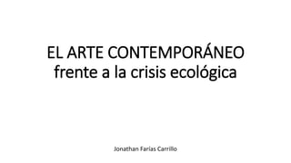 EL ARTE CONTEMPORÁNEO
frente a la crisis ecológica
Jonathan Farías Carrillo
 
