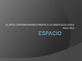 EL ARTE CONTEMPORANEO FRENTE A LA CRISIS ECOLOGICA
Diana Silva
 