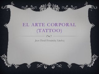 EL ARTE CORPORAL
(TATTOO)
Juan David Fernández Sánchez
 