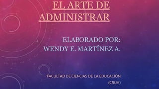 EL ARTE DE
ADMINISTRAR
ELABORADO POR:
WENDY E. MARTÍNEZ A.
FACULTAD DE CIENCIAS DE LA EDUCACIÓN
(CRUV)
 