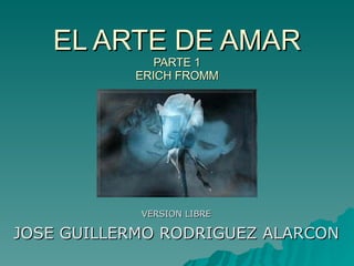 EL ARTE DE AMAR PARTE 1 ERICH FROMM VERSION LIBRE JOSE GUILLERMO RODRIGUEZ ALARCON 