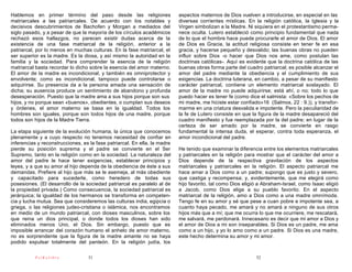 Hablemos en primer término del paso desde las religiones                   aspectos maternos de Dios vuelven a introducirse, en especial en las
matriarcales a las patriarcales. De acuerdo con los notables y             diversas corrientes místicas. En la religión católica, la Iglesia y la
decisivos descubrimientos de Bachofen y Morgan a mediados del              Virgen simbolizan a la Madre. Ni siquiera en el protestantismo perma-
siglo pasado, y a pesar de que la mayoría de los círculos académicos       nece oculta. Lutero estableció como principio fundamental que nada
rechazó esos hallazgos, no parecen existir dudas acerca de la              de lo que el hombre hace puede procurarle el amor de Dios. El amor
existencia de una fase matriarcal de la religión, anterior a la            de Dios es Gracia, la actitud religiosa consiste en tener fe en esa
patriarcal, por lo menos en muchas culturas. En la fase matriarcal, el     gracia, y hacerse pequeño y desvalido; las buenas obras no pueden
ser superior es la madre. Es la diosa, y así mismo la autoridad en la      influir sobre Dios -o hacer que Dios nos ame, como postulan las
familia y la sociedad. Para comprender la esencia de la religión           doctrinas católicas-. Aquí es evidente que la doctrina católica de las
matriarcal basta recordar lo dicho sobre la esencia del amor materno.      buenas obras forma parte del cuadro patriarcal; es posible alcanzar el
El amor de la madre es incondicional, y también es omniprotector y         amor del padre mediante la obediencia y el cumplimiento de sus
envolvente; como es incondicional, tampoco puede controlarse o             exigencias. La doctrina luterana, en cambio, a pesar de su manifiesto
adquirirse. Su presencia da a la persona amada una sensación de            carácter patriarcal, contiene un elemento matriarcal soslayado. El
dicha; su ausencia produce un sentimiento de abandono y profunda           amor de la madre no puede adquirirse; está ahí, o no; todo lo que
desesperación. Puesto que la madre ama a sus hijos porque son sus          puedo hacer es tener fe (como dice el salmista: «Sobre los pechos de
hijos, y no porque sean «buenos», obedientes, o cumplan sus deseos         mi madre, me hiciste estar confiado»16 (Salmos, 22 : 9.)), y transfor-
y órdenes, el amor materno se basa en la igualdad. Todos los               marme en una criatura desvalida e impotente. Pero la peculiaridad de
hombres son iguales, porque son todos hijos de una madre, porque           la fe de Lutero consiste en que la figura de la madre desapareció del
todos son hijos de la Madre Tierra.                                        cuadro manifiesto y fue reemplazada por la del padre; en lugar de la
                                                                           certeza de ser amado por la madre, se convierte en rasgo
La etapa siguiente de la evolución humana, la única que conocemos          fundamental la intensa duda, el esperar, contra toda esperanza, el
plenamente y a cuyo respecto no tenemos necesidad de confiar en            amor incondicional del padre.
inferencias y reconstrucciones, es la fase patriarcal. En ella, la madre
pierde su posición suprema y el padre se convierte en el Ser               He tenido que examinar la diferencia entre los elementos matriarcales
Supremo, tanto en la religión como en la sociedad. La naturaleza del       y patriarcales en la religión para mostrar que el carácter del amor a
amor del padre le hace tener exigencias, establecer principios y           Dios depende de la respectiva gravitación de los aspectos
leyes, y a que su amor al hijo dependa de la obediencia de éste a sus      matriarcales y patriarcales en la religión. El aspecto patriarcal me
demandas. Prefiere al hijo que más se le asemeja, al más obediente         hace amar a Dios como a un padre; supongo que es justo y severo,
y capacitado para sucederle, como heredero de todas sus                    que castiga y recompensa; y, evidentemente, que me elegirá como
posesiones. (El desarrollo de la sociedad patriarcal es paralelo al de     hijo favorito, tal como Dios eligió a Abraham-Israel, como Isaac eligió
la propiedad privada.) Como consecuencia, la sociedad patriarcal es        a Jacob, como Dios elige a su pueblo favorito. En el aspecto
jerárquica; la igualdad de los hermanos se transforma en competen-         matriarcal de la religión, amo a Dios como a una madre omnímoda.
cia y lucha mutua. Sea que consideremos las culturas india, egipcia o      Tengo fe en su amor y sé que pese a cuan pobre e impotente sea, a
griega, o las religiones judeo-cristiana o islámica, nos encontramos       cuanto haya pecado, me amará y no amará a ninguno de sus otros
en medio de un mundo patriarcal, con dioses masculinos, sobre los          hijos más que a mí; que me ocurra lo que me ocurriere, me rescatará,
que reina un dios principal, o donde todos los dioses han sido             me salvará, me perdonará. Innecesario es decir que mi amor a Dios y
eliminados menos Uno, el Dios. Sin embargo, puesto que es                  el amor de Dios a mi son inseparables. Si Dios es un padre, me ama
imposible arrancar del corazón humano el anhelo de amor materno,           como a un hijo, y yo lo amo como a un padre. Si Dios es una madre,
no es sorprendente que la figura de la madre amante no se haya             este hecho determina su amor y mi amor.
podido expulsar totalmente del panteón. En la religión judía, los

           PsiKolibro             51                                                                         52
 
