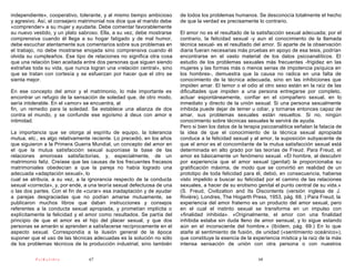 independiente», cooperativo, tolerante, y al mismo tiempo ambicioso     de todos los problemas humanos. Se desconocía totalmente el hecho
y agresivo. Así, el consejero matrimonial nos dice que el marido debe   de que la verdad es precisamente lo contrario.
«comprender» a su mujer y ayudarla. Debe comentar favorablemente
su nuevo vestido, y un plato sabroso. Ella, a su vez, debe mostrarse    El amor no es el resultado de la satisfacción sexual adecuada; por el
comprensiva cuando él llega a su hogar fatigado y de mal humor,         contrario, la felicidad sexual -y aun el conocimiento de la llamada
debe escuchar atentamente sus comentarios sobre sus problemas en        técnica sexual- es el resultado del amor. Si aparte de la observación
el trabajo, no debe mostrarse enojada sino comprensiva cuando él        diaria fueran necesarias más pruebas en apoyo de esa tesis, podrían
olvida su cumpleaños. Ese tipo de relaciones no significa otra cosa     encontrarse en el vasto material de los datos psicoanalíticos. El
que una relación bien aceitada entre dos personas que siguen siendo     estudio de los problemas sexuales más frecuentes -frigidez en las
extrañas toda su vida, que nunca logran una «relación central», sino    mujeres y las formas más o menos serias de impotencia psíquica en
que se tratan con cortesía y se esfuerzan por hacer que el otro se      los hombres-, demuestra que la causa no radica en una falta de
sienta mejor.                                                           conocimiento de la técnica adecuada, sino en las inhibiciones que
                                                                        impiden amar. El temor o el odio al otro sexo están en la raíz de las
En ese concepto del amor y el matrimonio, lo más importante es          dificultades que impiden a una persona entregarse por completo,
encontrar un refugio de la sensación de soledad que, de otro modo,      actuar espontáneamente, confiar en el compañero sexual, en lo
sería intolerable. En el «amor» se encuentra, al                        inmediato y directo de la unión sexual. Si una persona sexualmente
fin, un remedio para la soledad. Se establece una alianza de dos        inhibida puede dejar de temer u odiar, y tornarse entonces capaz de
contra el mundo, y se confunde ese egoísmo á deux con amor e            amar, sus problemas sexuales están resueltos. Si no, ningún
intimidad.                                                              conocimiento sobre técnicas sexuales le servirá de ayuda.
                                                                        Pero si bien los datos de la terapia psicoanalitica señalan la falacia de
La importancia que se otorga al espíritu de equipo, la tolerancia       la idea de que el conocimiento de la técnica sexual apropiada
mutua, etc., es algo relativamente reciente. Lo precedió, en los años   conduce a la felicidad sexual y al amor, la suposición subyacente de
que siguieron a la Primera Guerra Mundial, un concepto del amor en      que el amor es el concomitante de la mutua satisfacción sexual está
el que la mutua satisfacción sexual suponíase la base de las            determinada en alto grado por las teorías de Freud. Para Freud, el
relaciones amorosas satisfactorias, y, especialmente, de un             amor es básicamente un fenómeno sexual. «El hombre, al descubrir
matrimonio feliz. Creíase que las causas de los frecuentes fracasos     por experiencia que el amor sexual (genital) le proporcionaba su
matrimoniales obedecían a que la pareja no había logrado una            gratificación máxima, de modo que se convirtió en realidad de un
adecuada «adaptación sexual», lo                                        prototipo de toda felicidad para él, debió, en consecuencia, haberse
cual se atribuía, a su vez, a la ignorancia respecto de la conducta     visto impelido a buscar su felicidad por el camino de las relaciones
sexual «correcta», y, por ende, a una teoría sexual defectuosa de una   sexuales, a hacer de su erotismo genital el punto central de su vida.»
o las dos partes. Con el fin de «curar» esa inadaptación y de ayudar    (S. Freud, Civilization and Its Discontents (versión inglesa de J.
a parejas desgraciadas que no podían amarse mutuamente, se              Riviére), Londres, The Hogarth Press, 1953, pág. 68. ) Para Freud, la
publicaron muchos libros que daban instrucciones y consejos             experiencia del amor fraterno es un producto del amor sexual, pero
referentes a la conducta sexual apropiada, y prometían implícita o      en el cual el instinto sexual se transforma en un impulso con
explícitamente la felicidad y el amor como resultados. Se partía del    «finalidad inhibida». «Originalmente, el amor con una finalidad
principio de que el amor es el hijo del placer sexual, y que dos        inhibida estaba sin duda lleno de amor sensual, y lo sigue estando
personas se amarán si aprenden a satisfacerse recíprocamente en el      aún en el inconsciente del hombre.» (Ibídem, pág. 69.) En lo que
aspecto sexual. Correspondía a la ilusión general de la época           atañe al sentimiento de fusión, de unidad («sentimiento oceánico»),
suponer que el uso de las técnicas adecuadas es la solución no sólo     que constituye la esencia de la experiencia mística y la raíz de la más
de los problemas técnicos de la producción industrial, sino también     intensa sensación de unión con otra persona o con nuestros

          PsiKolibro             67                                                                        68
 