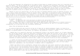Jerónimo Armario©1997. Resumen de ‘El Arte de Amar’, de Erich Fromm. Bajado de www.respublicae.net
No hay que subestimar las influencias de las ideas de Freud sobre el concepto de que el amor es el resultado de la
atracción sexual, o de que es LO MISMO que la satisfacción sexual, reflejada en el sentimiento consciente. Pero estas
ideas a su vez estaban influenciadas por el deseo de ratificar el concepto de que el hombre era por naturaleza competitivo
y hostil hacia los demás. Los economistas (con el capitalismo), los darwinistas (con su teoría) y con ellos Freud,
partiendo del supuesto de que el hombre está movido por un insaciable deseo de conquista sexual de todas las mujeres,
y que sólo la presión social se lo impide. Así, los hombres son necesariamente celosos los unos de los otros.
También se creía en el materialismo. Se creía que todos los fenómenos mentales tenían un substrato biológico. Así
llego a reducir muchos sentimientos a formas de instinto sexual. Según Freud, la satisfacción plena y desinhibida de
todos los deseos instintivos aseguraría la salud mental y la felicidad (esto se popularizó en el periodo tras la IWW,
cuando se paso de la autofrustración para conseguir a la felicidad al consumismo para conseguir lo mismo). Pero hoy se
sabe que esto no sólo no constituye la base de la felicidad, sino que ni siquiera garantiza la salud mental.
(¿¿¿¿¿¿¿¿¿¿¿¿¿¿¿¿¿¿¿¿¿¿¿¿¿¿¿¿¿¿¿¿¿¿¿ POR QUE ?????????????????????????????????????????)
El concepto de amor en
- Freud es experiencia del varón patriarcal en términos del capitalismo del siglo XIX.
- Sullivan es experiencia de la personalidad enajenada y mercantil del siglo XX.
[MIO -> Ninguno logró captar la esencia del amor, ya que ambos estaban condicionadas por el contexto histórico.]
Estas dos formas constituyen las dos formas 'normales' de desintegración del amor en la sociedad occidental
contemporánea, de la patología del amor socialmente determinado.
OTROS TIPOS DE PATOLOGIAS DEL AMOR:
La condición básica del amor neurótico es que uno al menos de los amantes permanece ligado a la figura de su
progenitor (a una edad afectiva menor que la cronológica) y transfieren sus sentimientos, expectaciones y temores que
tuvieron a la persona amada en la vida adulta. Por supuesto, hay gradación (+ grave a - grave).
- Hombres que, en su desarrollo emocional, han permanecido fijados a una relación infantil con la madre: Requieren
del tipo de amor materno. Suelen ser afectuosos y encantadores para lograr que una mujer los ame. Pero su finalidad
consiste únicamente (ahí radica la patología) en ser amados, no en amar. Si la mujer es de tipo maternal, y él tiene
talento que le permite ser admirado, puede vivir sin problemas (aunque sin desarrollar un amor maduro). Si no, en
cuanto la mujer deja de responder a sus fantásticas aspiraciones, se siente hondamente herido y desilusionado. Si
confunden su conducta afectuosa con genuino amor, llegan a la conclusión de que se los trata injustamente.
- (+ grave) La fijación a la madre es más profunda e irracional. Esto suele ocurrir en individuos cuyas madres han
ejercido una actitud absorbente y destructiva (la madre es la que más bien puede dar, pero también la que más daño
puede hacer). Retiene al hijo en su seno hasta el punto de que éste no debería amar, sino a un nivel sexual
superficial (degradando a las otras mujeres), no debeser libre ni independiente.
- Hombre cuya madre es fría e indiferente, mientras que el padre (por esta causa) concentra su amor paternal con
su hijo. Como el hijo sólo obtiene amor de su padre, su finalidad es complacerle. Suelen ser sujetos de éxito en
su carrera social. Son escrupulosos, afanosos, dignos de confianza (siempre que la imagen paternal que han elegido
sepa manejarlos). Pero en su relación con las mujeres, permanecen apartados y distantes, pues no entienden el amor
materno. Suelen adoptar con ellas un talante paternal. Si encuentran a una mujer que está aún ligada a su padre, a
ésta le gustará que la trate como una niña caprichosa y serán felices.
 