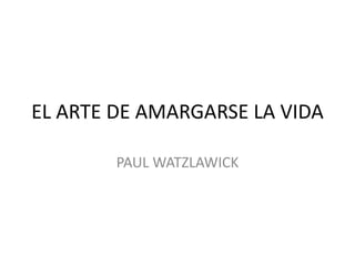 EL ARTE DE AMARGARSE LA VIDA
PAUL WATZLAWICK
 