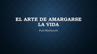 EL ARTE DE AMARGARSE
LA VIDA
Paul Waztlawick
 