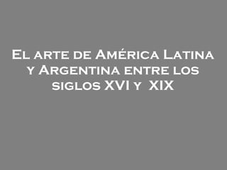 El arte de América Latina y Argentina entre los siglos XVI y  XIX 
