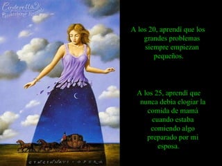 A los 20, aprendí que los grandes problemas siempre empiezan pequeños.   A los 25, aprendí que nunca debía elogiar la comida de mamá cuando estaba comiendo algo preparado por mi esposa.   