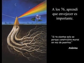 “Si te sientes solo es
porque construíste muros
en vez de puentes.”
Anónimo
A los 76, aprendí
que envejecer es
importante.
 