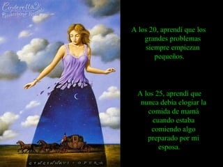 A los 20, aprendí que los
grandes problemas
siempre empiezan
pequeños.
A los 25, aprendí que
nunca debía elogiar la
comida de mamá
cuando estaba
comiendo algo
preparado por mi
esposa.
 
