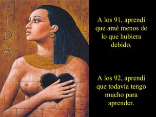 A los 91, aprendí que amé menos de lo que hubiera debido. A los 92, aprendí que todavía tengo mucho para aprender. 