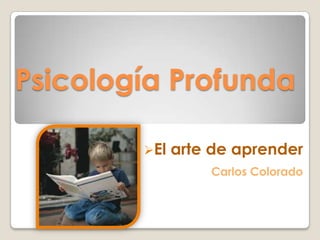 Psicología Profunda

        El   arte de aprender
                  Carlos Colorado
 