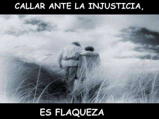 CALLAR ANTE LA INJUSTICIA, ES FLAQUEZA 