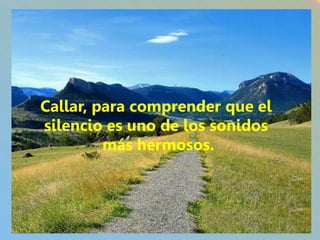 Callar, para comprender que el
silencio es uno de los sonidos
         más hermosos.
 