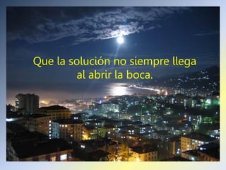 Que la solución no siempre llega
        al abrir la boca.
 