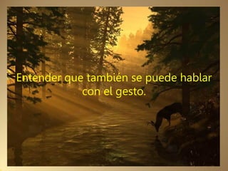 Entender que también se puede hablar
            con el gesto.
 