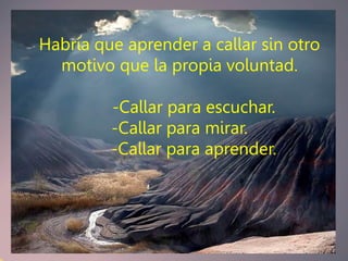 Habría que aprender a callar sin otro
  motivo que la propia voluntad.

         -Callar para escuchar.
         -Callar para mirar.
         -Callar para aprender.
 