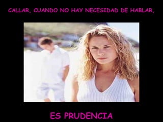 CALLAR, CUANDO NO HAY NECESIDAD DE HABLAR,
ES PRUDENCIA
 