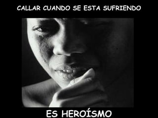 CALLAR CUANDO SE ESTA SUFRIENDO
ES HEROÍSMO
 