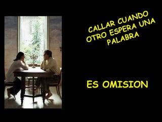 CALLAR CUANDO
OTRO ESPERA UNA
PALABRA
ES OMISION
 