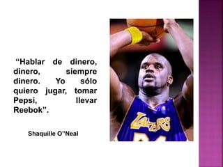 “Hablar de dinero,
dinero, siempre
dinero. Yo sólo
quiero jugar, tomar
Pepsi, llevar
Reebok”.
Shaquille O”Neal
 