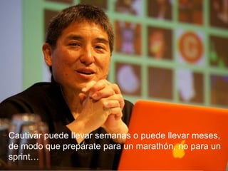 Cautivar puede llevar semanas o puede llevar meses,
de modo que prepárate para un marathón, no para un
sprint…
 