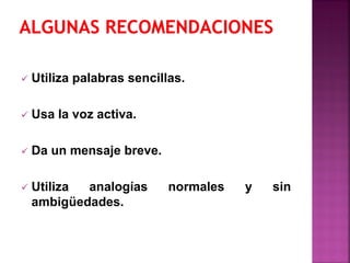  Utiliza palabras sencillas.
 Usa la voz activa.
 Da un mensaje breve.
 Utiliza analogías normales y sin
ambigüedades.
 