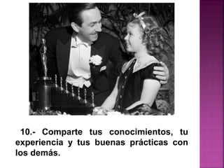 10.- Comparte tus conocimientos, tu
experiencia y tus buenas prácticas con
los demás.
 