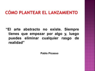 “El arte abstracto no existe. Siempre
tienes que empezar por algo y, luego
puedes eliminar cualquier rasgo de
realidad”
Pablo Picasso
 
