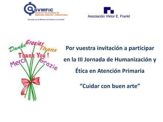Por vuestra invitación a participar
en la III Jornada de Humanización y
Ética en Atención Primaria
“Cuidar con buen arte”

 