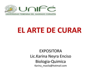 EL ARTE DE CURAR

         EXPOSITORA
   Lic.Karina Neyra Enciso
       Biologia-Quimica
     Karina_mavila@hotmail.com

                 .
 