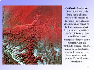 18 
Cañón de desolación GreenRiverde Utahfluye hacia el sur a través de la meseta de Tavaputs(arriba) antes de entrar en el cañón de la desolación (centro). Los sectores de cañón a través del Roan y libro acantilados –dos escarpes de largos, como escalera. Casi tan profundo como el cañón, cañón de la desolación es una de las mayores áreas de desierto sin protección en el oeste americano.  