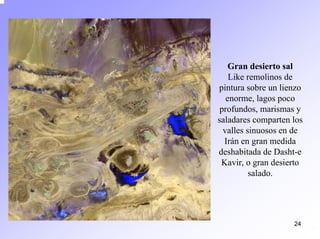 24 
Gran desierto salLikeremolinos de pintura sobre un lienzo enorme, lagos poco profundos, marismas y saladares comparten los valles sinuosos en de Irán en gran medida deshabitada de Dasht-e Kavir, o gran desierto salado.  