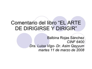 Comentario del libro “EL ARTE DE DIRIGIRSE Y DIRIGIR” Balbina Rojas Sánchez CINF 6400 Dra. Luisa Vigo- Dr. Asim Qayyum martes 11 de marzo de 2008 