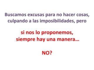 Buscamos excusas para no hacer cosas, culpando a las imposibilidades, pero si nos lo proponemos,  siempre hay una manera… NO? 