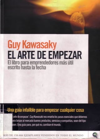 GuyKawasaky
ELARTE DE EMPEZAR
El libropara emprendedores másútil
escritohasta lafecha
U
naguíainfalibleparaempezarcualquiercosa
 