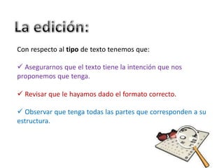 Con respecto al tipo de texto tenemos que:
 Asegurarnos que el texto tiene la intención que nos
proponemos que tenga.
 Revisar que le hayamos dado el formato correcto.
 Observar que tenga todas las partes que corresponden a su
estructura.
 