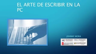 EL ARTE DE ESCRIBIR EN LA
PC
JOHNNY MORA
 