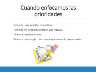 Cuando enfocamos las
prioridades
Tenemos una reunión importante.
Tenemos un problema urgente que resolver.
Tenemos urgencia de salir.
Tenemos que cumplir otras tareas que nos están preocupando.

 