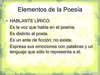 Elementos de la Poesía
• HABLANTE LÍRICO:
Es la voz que habla en el poema.
Es distinto al poeta.
Es un ente de ficción; no existe.
Expresa sus emociones con palabras y un
lenguaje que sólo lo representa a él.
 