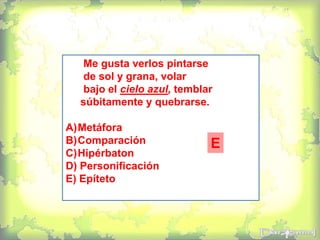 Me gusta verlos pintarse
de sol y grana, volar
bajo el cielo azul, temblar
súbitamente y quebrarse.
A)Metáfora
B)Comparación
C)Hipérbaton
D) Personificación
E) Epíteto
E
 
