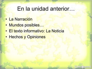 En la unidad anterior…
• La Narración
• Mundos posibles…
• El texto informativo: La Noticia
• Hechos y Opiniones
 