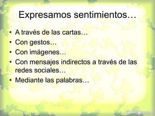 Expresamos sentimientos…
• A través de las cartas…
• Con gestos…
• Con imágenes…
• Con mensajes indirectos a través de las
redes sociales…
• Mediante las palabras…
 