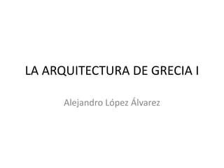 LA ARQUITECTURA DE GRECIA I

      Alejandro López Álvarez
 