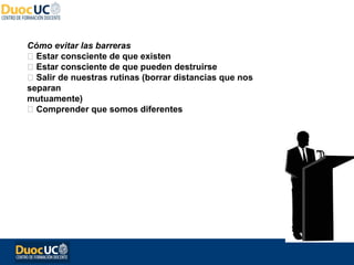 Cómo evitar las barreras
 Estar consciente de que existen
 Estar consciente de que pueden destruirse
 Salir de nuestras rutinas (borrar distancias que nos
separan
mutuamente)
 Comprender que somos diferentes
 