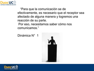 “Para que la comunicación se de
efectivamente, es necesario que el receptor sea
afectado de alguna manera y logremos una
reacción de su parte.
 Por eso, necesitamos saber cómo nos
comunicamos.”

Dinámica N° 1
 