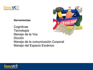 Herramientas:

Cognitivas
Tecnología
Manejo de la Voz
Dicción
Manejo de la comunicación Corporal
Manejo del Espacio Escénico
 