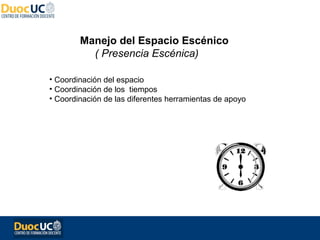 Manejo del Espacio Escénico
          ( Presencia Escénica)

• Coordinación del espacio
• Coordinación de los tiempos
• Coordinación de las diferentes herramientas de apoyo
 