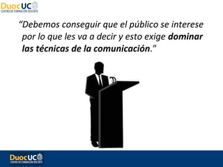 “Debemos conseguir que el público se interese
 por lo que les va a decir y esto exige dominar
 las técnicas de la comunicación.”
 